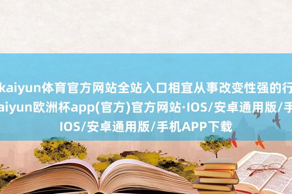 kaiyun体育官方网站全站入口相宜从事改变性强的行业或责任-kaiyun欧洲杯app(官方)官方网站·IOS/安卓通用版/手机APP下载
