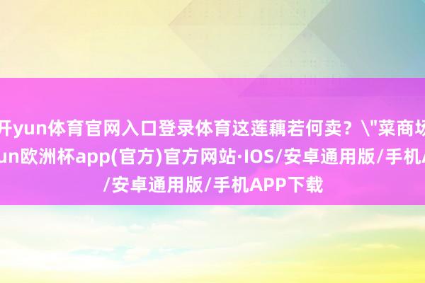 开yun体育官网入口登录体育这莲藕若何卖？