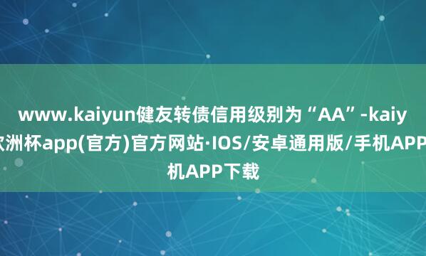 www.kaiyun健友转债信用级别为“AA”-kaiyun欧洲杯app(官方)官方网站·IOS/安卓通用版/手机APP下载