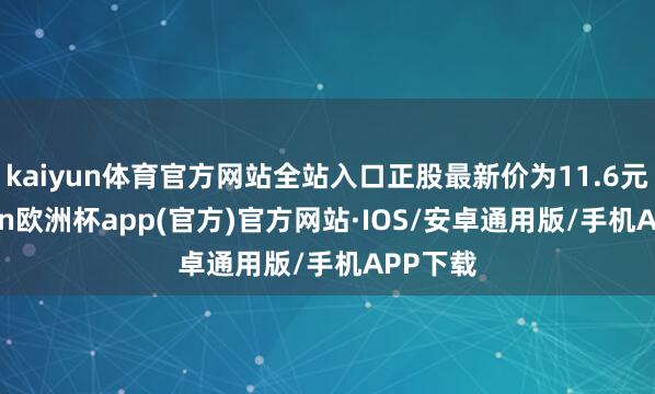 kaiyun体育官方网站全站入口正股最新价为11.6元-kaiyun欧洲杯app(官方)官方网站·IOS/安卓通用版/手机APP下载