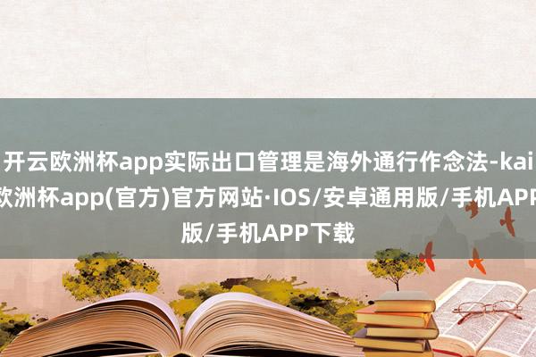 开云欧洲杯app实际出口管理是海外通行作念法-kaiyun欧洲杯app(官方)官方网站·IOS/安卓通用版/手机APP下载