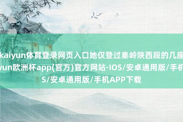 kaiyun体育登录网页入口她仅登过秦岭陕西段的几座小山-kaiyun欧洲杯app(官方)官方网站·IOS/安卓通用版/手机APP下载