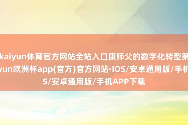 kaiyun体育官方网站全站入口康师父的数字化转型第一站-kaiyun欧洲杯app(官方)官方网站·IOS/安卓通用版/手机APP下载