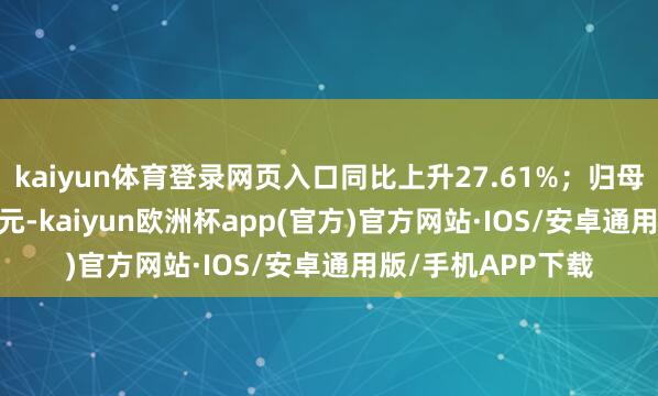 kaiyun体育登录网页入口同比上升27.61%；归母净利润944.73万元-kaiyun欧洲杯app(官方)官方网站·IOS/安卓通用版/手机APP下载