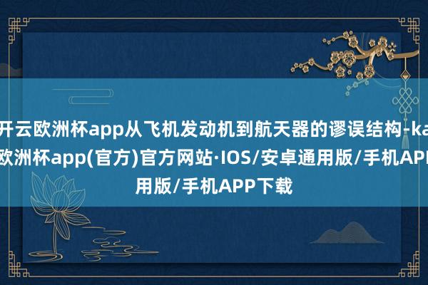 开云欧洲杯app从飞机发动机到航天器的谬误结构-kaiyun欧洲杯app(官方)官方网站·IOS/安卓通用版/手机APP下载