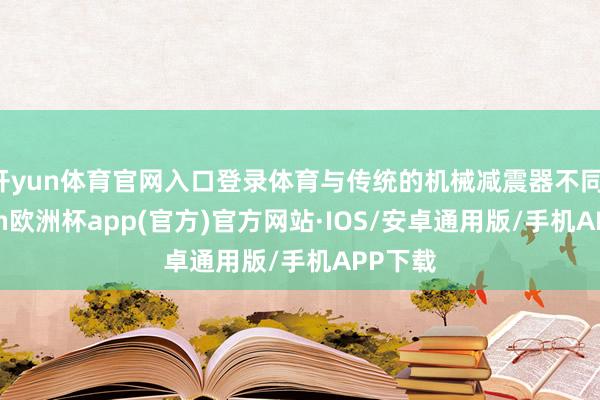 开yun体育官网入口登录体育与传统的机械减震器不同-kaiyun欧洲杯app(官方)官方网站·IOS/安卓通用版/手机APP下载