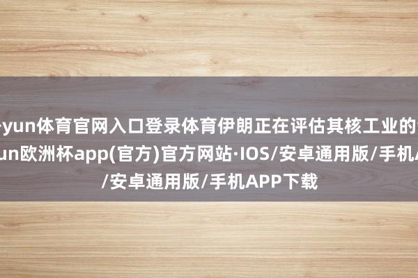开yun体育官网入口登录体育伊朗正在评估其核工业的亏损-kaiyun欧洲杯app(官方)官方网站·IOS/安卓通用版/手机APP下载