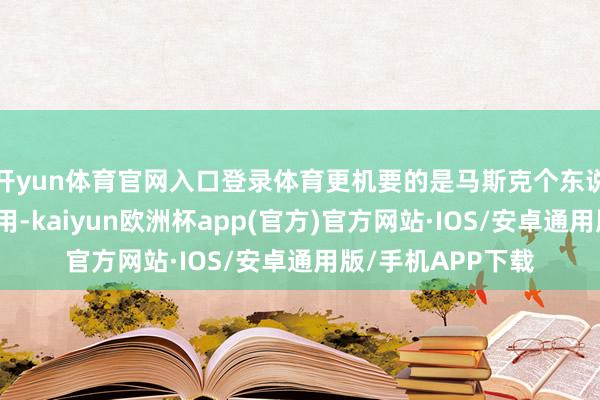 开yun体育官网入口登录体育更机要的是马斯克个东说念主光环的反作用-kaiyun欧洲杯app(官方)官方网站·IOS/安卓通用版/手机APP下载