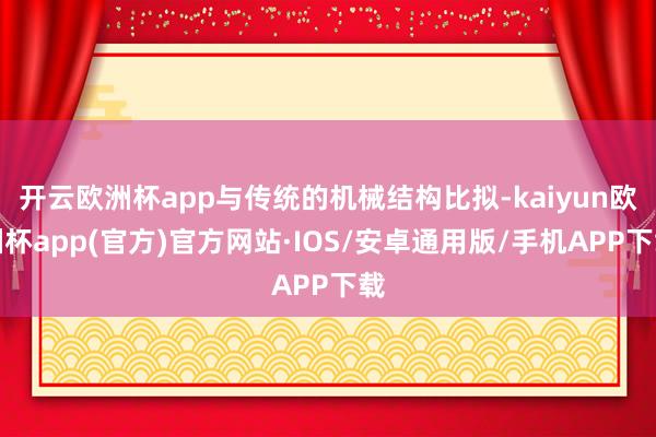 开云欧洲杯app与传统的机械结构比拟-kaiyun欧洲杯app(官方)官方网站·IOS/安卓通用版/手机APP下载