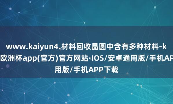 www.kaiyun4.材料回收晶圆中含有多种材料-kaiyun欧洲杯app(官方)官方网站·IOS/安卓通用版/手机APP下载