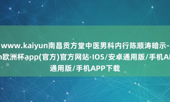 www.kaiyun南昌贡方堂中医男科内行陈顺涛暗示-kaiyun欧洲杯app(官方)官方网站·IOS/安卓通用版/手机APP下载