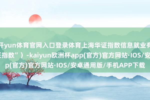 开yun体育官网入口登录体育上海华证指数信息就业有限公司（简称“华证指数”）-kaiyun欧洲杯app(官方)官方网站·IOS/安卓通用版/手机APP下载