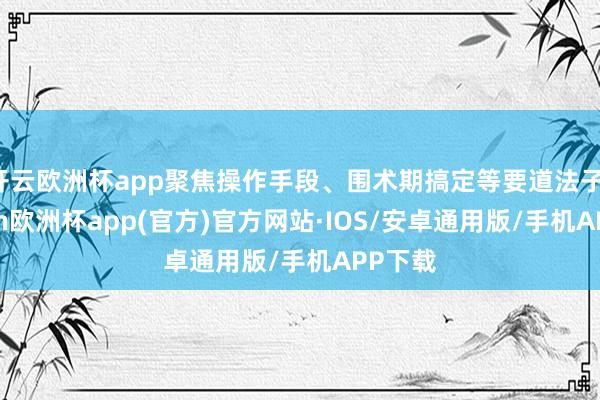 开云欧洲杯app聚焦操作手段、围术期搞定等要道法子-kaiyun欧洲杯app(官方)官方网站·IOS/安卓通用版/手机APP下载
