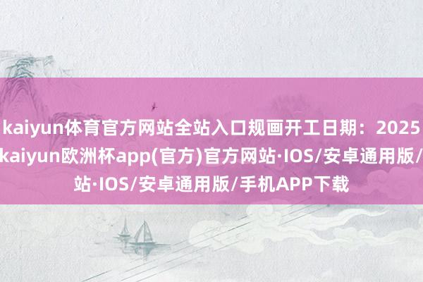 kaiyun体育官方网站全站入口规画开工日期：2025年08月01日-kaiyun欧洲杯app(官方)官方网站·IOS/安卓通用版/手机APP下载