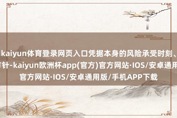 kaiyun体育登录网页入口凭据本身的风险承受时刻、投资期限和投资方针-kaiyun欧洲杯app(官方)官方网站·IOS/安卓通用版/手机APP下载