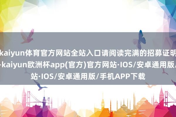 kaiyun体育官方网站全站入口请阅读完满的招募证明书等销售文献-kaiyun欧洲杯app(官方)官方网站·IOS/安卓通用版/手机APP下载