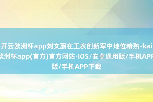 开云欧洲杯app刘文蔚在工农创新军中地位精熟-kaiyun欧洲杯app(官方)官方网站·IOS/安卓通用版/手机APP下载