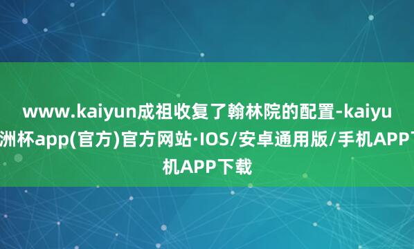 www.kaiyun成祖收复了翰林院的配置-kaiyun欧洲杯app(官方)官方网站·IOS/安卓通用版/手机APP下载