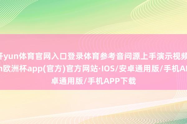 开yun体育官网入口登录体育参考音问源上手演示视频-kaiyun欧洲杯app(官方)官方网站·IOS/安卓通用版/手机APP下载