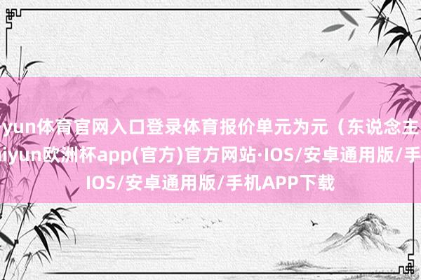 开yun体育官网入口登录体育报价单元为元(东说念主民币)/吨-kaiyun欧洲杯app(官方)官方网站·IOS/安卓通用版/手机APP下载