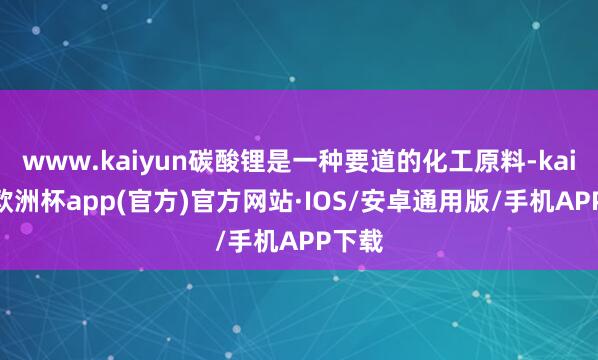 www.kaiyun碳酸锂是一种要道的化工原料-kaiyun欧洲杯app(官方)官方网站·IOS/安卓通用版/手机APP下载