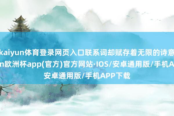 kaiyun体育登录网页入口联系词却赋存着无限的诗意-kaiyun欧洲杯app(官方)官方网站·IOS/安卓通用版/手机APP下载