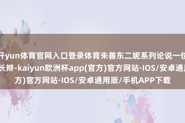 开yun体育官网入口登录体育朱善东二妮系列论说一位女子在仳离后剪去长辫-kaiyun欧洲杯app(官方)官方网站·IOS/安卓通用版/手机APP下载