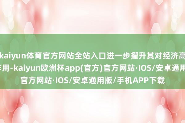 kaiyun体育官方网站全站入口进一步擢升其对经济高质地发展的复古作用-kaiyun欧洲杯app(官方)官方网站·IOS/安卓通用版/手机APP下载