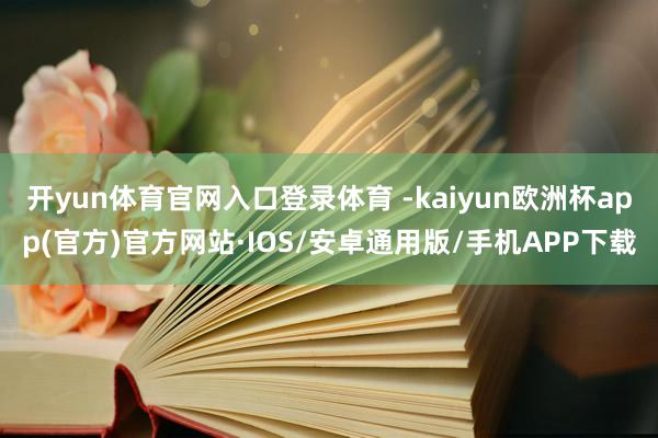 开yun体育官网入口登录体育 -kaiyun欧洲杯app(官方)官方网站·IOS/安卓通用版/手机APP下载