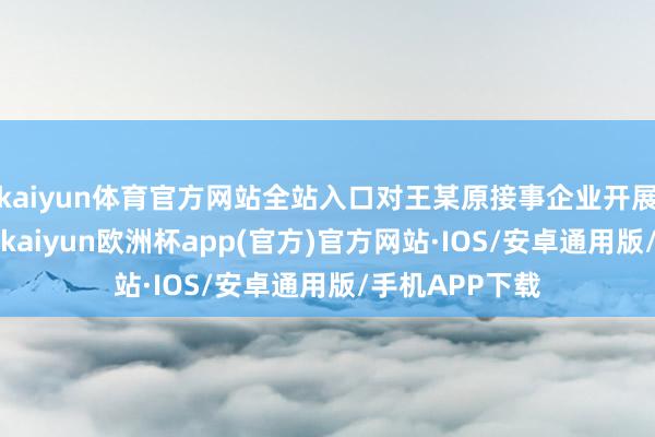 kaiyun体育官方网站全站入口对王某原接事企业开展“访问磋议”-kaiyun欧洲杯app(官方)官方网站·IOS/安卓通用版/手机APP下载