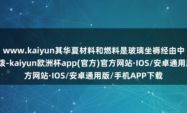 www.kaiyun其华夏材料和燃料是玻璃坐褥经由中最主要的本钱支拨-kaiyun欧洲杯app(官方)官方网站·IOS/安卓通用版/手机APP下载