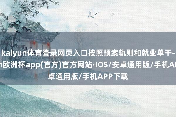 kaiyun体育登录网页入口按照预案轨则和就业单干-kaiyun欧洲杯app(官方)官方网站·IOS/安卓通用版/手机APP下载