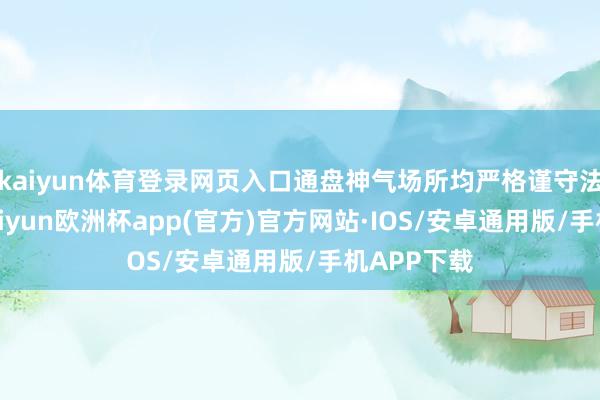 kaiyun体育登录网页入口通盘神气场所均严格谨守法律轨则-kaiyun欧洲杯app(官方)官方网站·IOS/安卓通用版/手机APP下载