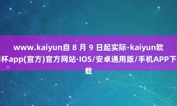 www.kaiyun自 8 月 9 日起实际-kaiyun欧洲杯app(官方)官方网站·IOS/安卓通用版/手机APP下载