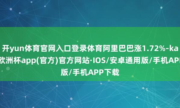 开yun体育官网入口登录体育阿里巴巴涨1.72%-kaiyun欧洲杯app(官方)官方网站·IOS/安卓通用版/手机APP下载