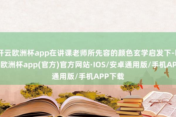 开云欧洲杯app在讲课老师所先容的颜色玄学启发下-kaiyun欧洲杯app(官方)官方网站·IOS/安卓通用版/手机APP下载