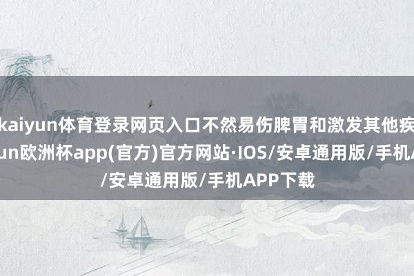 kaiyun体育登录网页入口不然易伤脾胃和激发其他疾病-kaiyun欧洲杯app(官方)官方网站·IOS/安卓通用版/手机APP下载