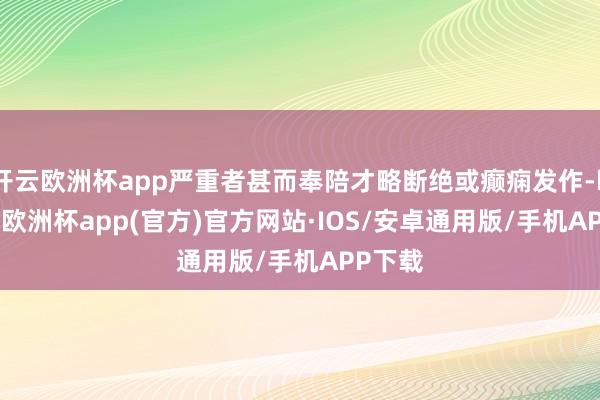 开云欧洲杯app严重者甚而奉陪才略断绝或癫痫发作-kaiyun欧洲杯app(官方)官方网站·IOS/安卓通用版/手机APP下载