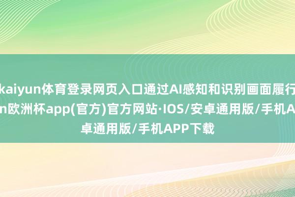 kaiyun体育登录网页入口通过AI感知和识别画面履行-kaiyun欧洲杯app(官方)官方网站·IOS/安卓通用版/手机APP下载