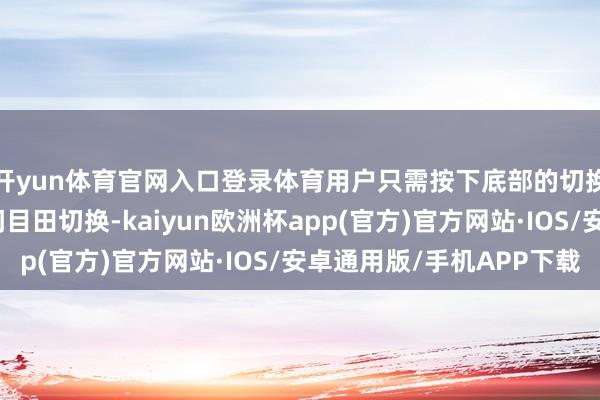 开yun体育官网入口登录体育用户只需按下底部的切换键即可在不同建造间目田切换-kaiyun欧洲杯app(官方)官方网站·IOS/安卓通用版/手机APP下载