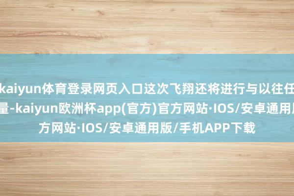 kaiyun体育登录网页入口这次飞翔还将进行与以往任务雷同的多项商量-kaiyun欧洲杯app(官方)官方网站·IOS/安卓通用版/手机APP下载