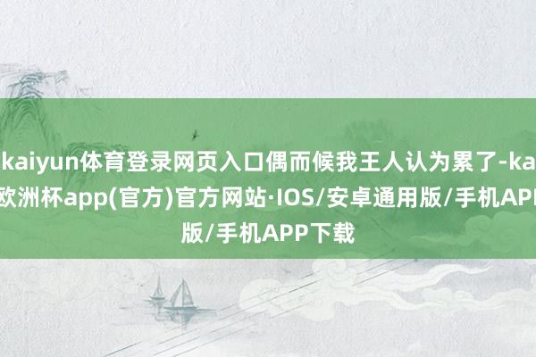 kaiyun体育登录网页入口偶而候我王人认为累了-kaiyun欧洲杯app(官方)官方网站·IOS/安卓通用版/手机APP下载