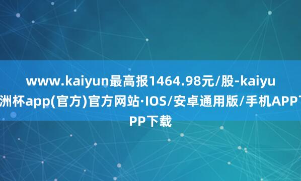 www.kaiyun最高报1464.98元/股-kaiyun欧洲杯app(官方)官方网站·IOS/安卓通用版/手机APP下载