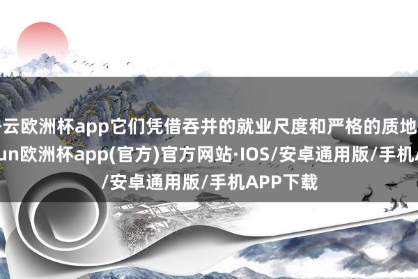 开云欧洲杯app它们凭借吞并的就业尺度和严格的质地管控-kaiyun欧洲杯app(官方)官方网站·IOS/安卓通用版/手机APP下载