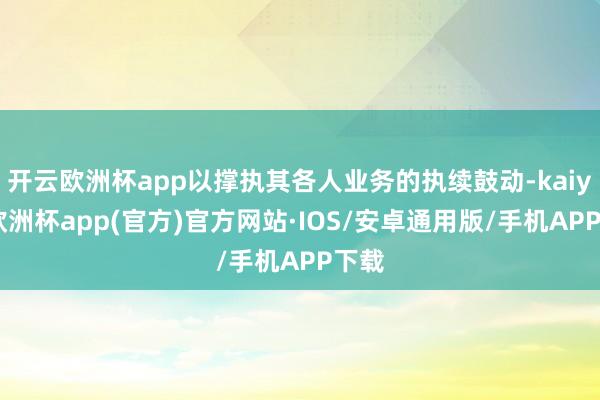 开云欧洲杯app以撑执其各人业务的执续鼓动-kaiyun欧洲杯app(官方)官方网站·IOS/安卓通用版/手机APP下载