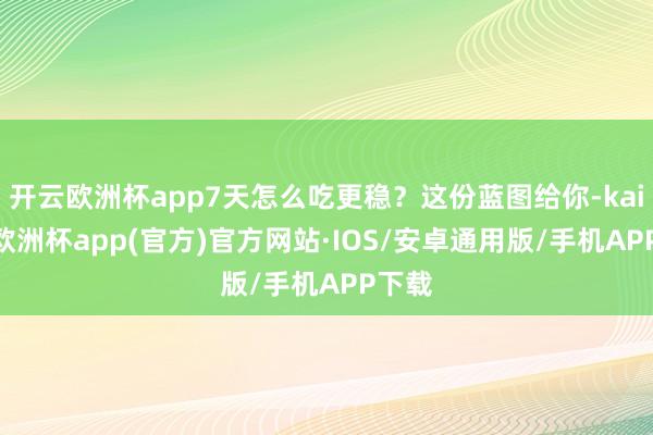 开云欧洲杯app7天怎么吃更稳？这份蓝图给你-kaiyun欧洲杯app(官方)官方网站·IOS/安卓通用版/手机APP下载