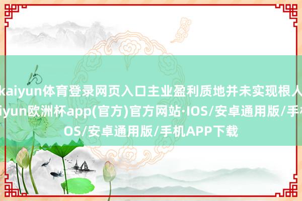 kaiyun体育登录网页入口主业盈利质地并未实现根人性好转-kaiyun欧洲杯app(官方)官方网站·IOS/安卓通用版/手机APP下载