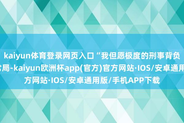 kaiyun体育登录网页入口　　“我但愿极度的刑事背负性关税仅仅暂时常局-kaiyun欧洲杯app(官方)官方网站·IOS/安卓通用版/手机APP下载
