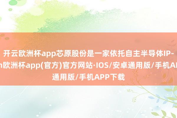 开云欧洲杯app　　芯原股份是一家依托自主半导体IP-kaiyun欧洲杯app(官方)官方网站·IOS/安卓通用版/手机APP下载