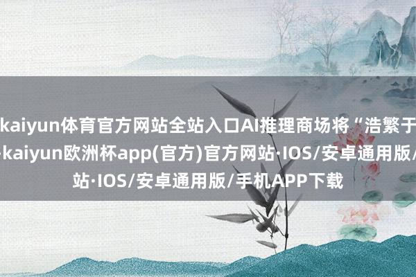 kaiyun体育官方网站全站入口AI推理商场将“浩繁于”AI历练商场-kaiyun欧洲杯app(官方)官方网站·IOS/安卓通用版/手机APP下载